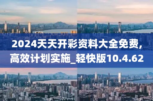 2024天天开彩资料大全免费,高效计划实施_轻快版10.4.62
