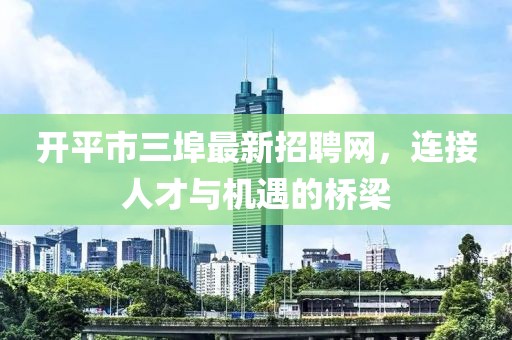 开平市三埠最新招聘网，连接人才与机遇的桥梁