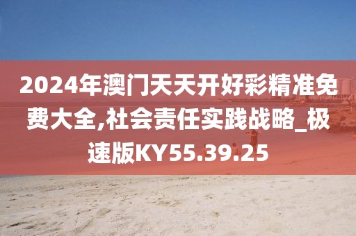 2024年澳门天天开好彩精准免费大全,社会责任实践战略_极速版KY55.39.25