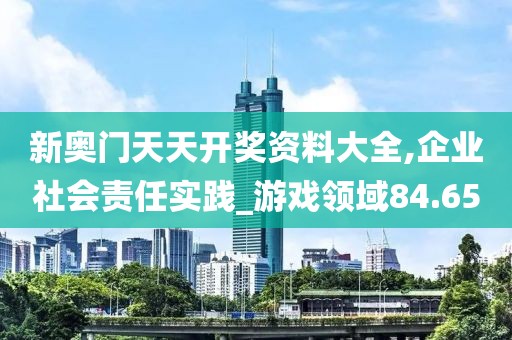 新奥门天天开奖资料大全,企业社会责任实践_游戏领域84.65