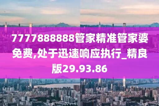7777888888管家精准管家婆免费,处于迅速响应执行_精良版29.93.86