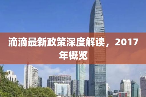滴滴最新政策深度解读，2017年概览