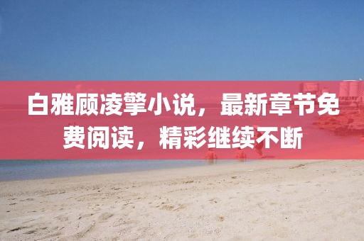 白雅顾凌擎小说，最新章节免费阅读，精彩继续不断