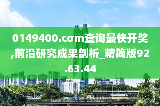 0149400.cσm查询最快开奖,前沿研究成果剖析_精简版92.63.44
