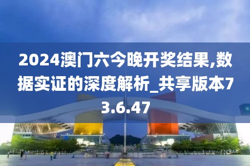 2024澳门六今晚开奖结果,数据实证的深度解析_共享版本73.6.47