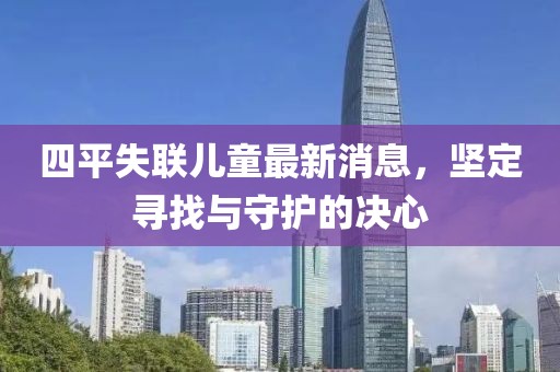 四平失联儿童最新消息，坚定寻找与守护的决心