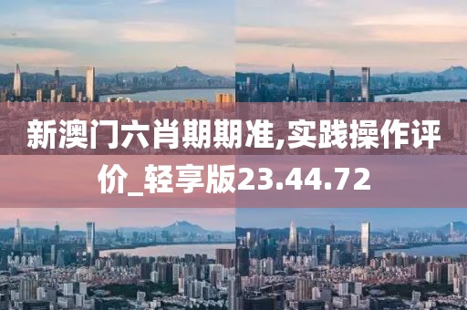 新澳门六肖期期准,实践操作评价_轻享版23.44.72