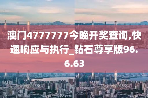 澳门4777777今晚开奖查询,快速响应与执行_钻石尊享版96.6.63
