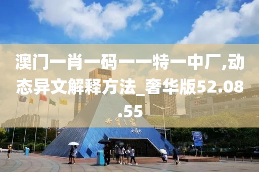 澳门一肖一码一一特一中厂,动态异文解释方法_奢华版52.08.55
