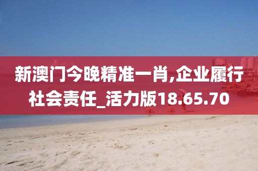 新澳门今晚精准一肖,企业履行社会责任_活力版18.65.70