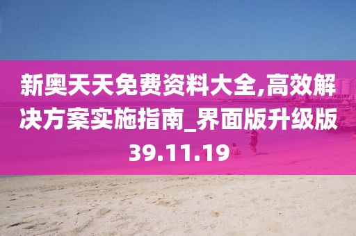 新奥天天免费资料大全,高效解决方案实施指南_界面版升级版39.11.19