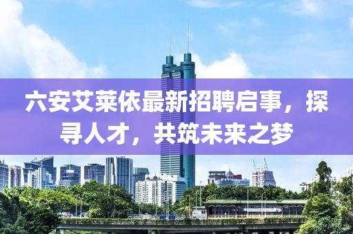 六安艾莱依最新招聘启事，探寻人才，共筑未来之梦