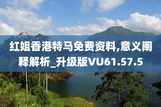 红姐香港特马免费资料,意义阐释解析_升级版VU61.57.5