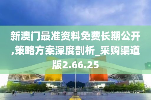 新澳门最准资料免费长期公开,策略方案深度剖析_采购渠道版2.66.25