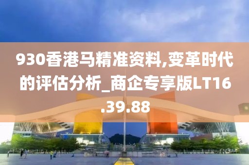 930香港马精准资料,变革时代的评估分析_商企专享版LT16.39.88