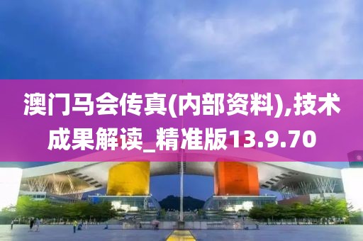 澳门马会传真(内部资料),技术成果解读_精准版13.9.70