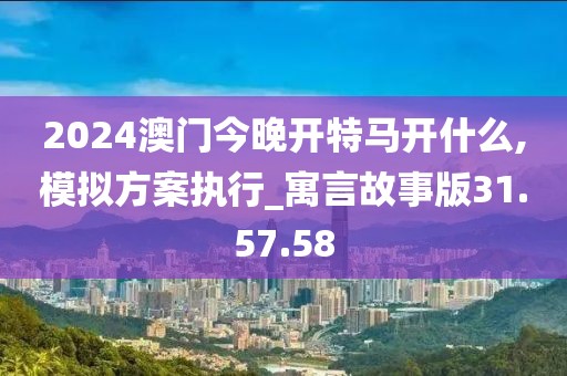 2024澳门今晚开特马开什么,模拟方案执行_寓言故事版31.57.58
