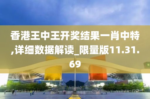 香港王中王开奖结果一肖中特,详细数据解读_限量版11.31.69