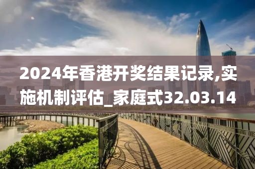 2024年香港开奖结果记录,实施机制评估_家庭式32.03.14