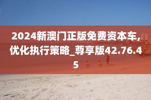 2024新澳门正版免费资本车,优化执行策略_尊享版42.76.45