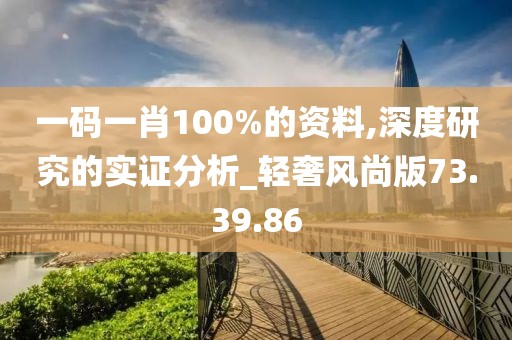 一码一肖100%的资料,深度研究的实证分析_轻奢风尚版73.39.86