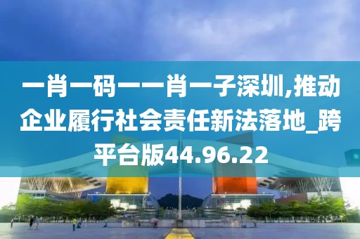 一肖一码一一肖一子深圳,推动企业履行社会责任新法落地_跨平台版44.96.22