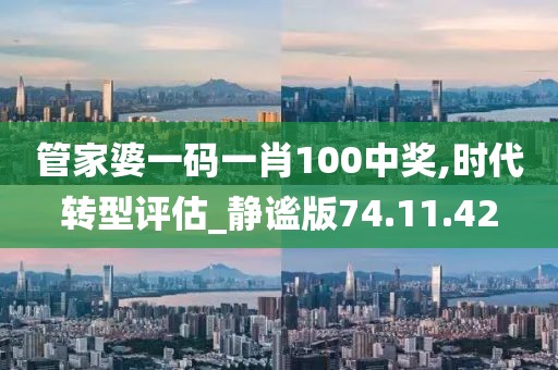 管家婆一码一肖100中奖,时代转型评估_静谧版74.11.42