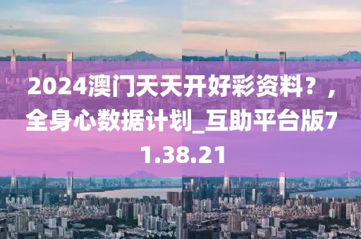 2024澳门天天开好彩资料？,全身心数据计划_互助平台版71.38.21