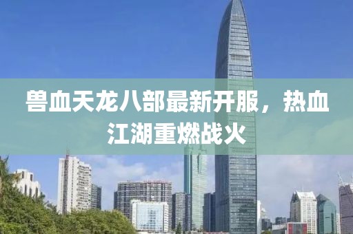 兽血天龙八部最新开服，热血江湖重燃战火