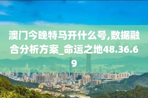 澳门今晚特马开什么号,数据融合分析方案_命运之地48.36.69