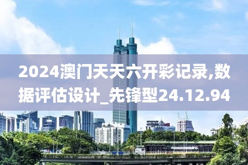 2024澳门天天六开彩记录,数据评估设计_先锋型24.12.94
