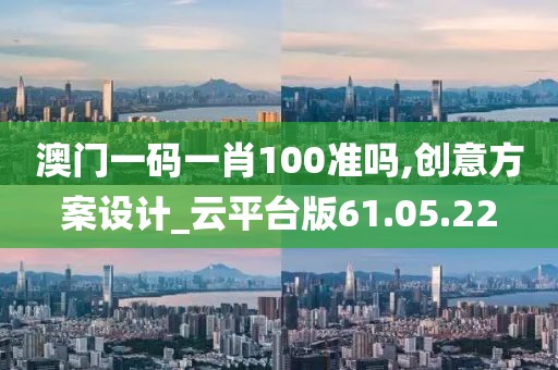 澳门一码一肖100准吗,创意方案设计_云平台版61.05.22