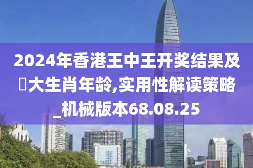 2024年香港王中王开奖结果及枓大生肖年龄,实用性解读策略_机械版本68.08.25
