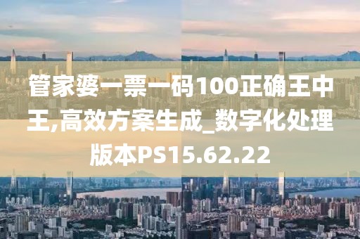管家婆一票一码100正确王中王,高效方案生成_数字化处理版本PS15.62.22