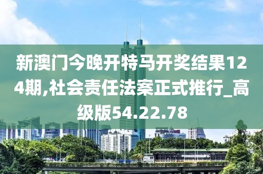 新澳门今晚开特马开奖结果124期,社会责任法案正式推行_高级版54.22.78