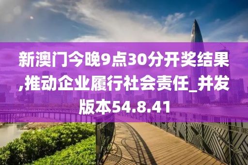 新澳门今晚9点30分开奖结果,推动企业履行社会责任_并发版本54.8.41