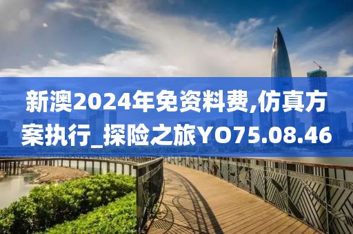 新澳2024年免资料费,仿真方案执行_探险之旅YO75.08.46
