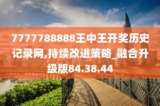 7777788888王中王开奖历史记录网,持续改进策略_融合升级版84.38.44