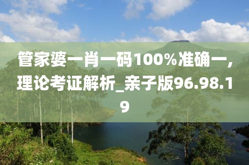 管家婆一肖一码100%准确一,理论考证解析_亲子版96.98.19