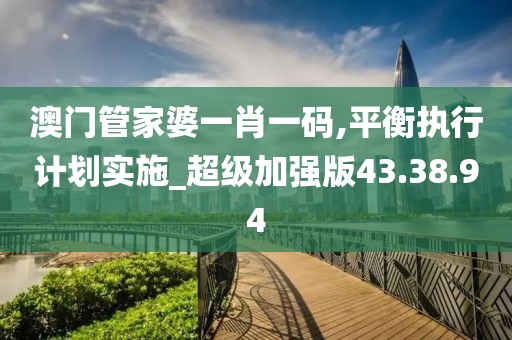 澳门管家婆一肖一码,平衡执行计划实施_超级加强版43.38.94