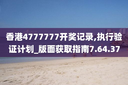 香港4777777开奖记录,执行验证计划_版面获取指南7.64.37