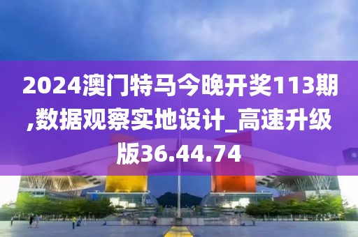 2024澳门特马今晚开奖113期,数据观察实地设计_高速升级版36.44.74