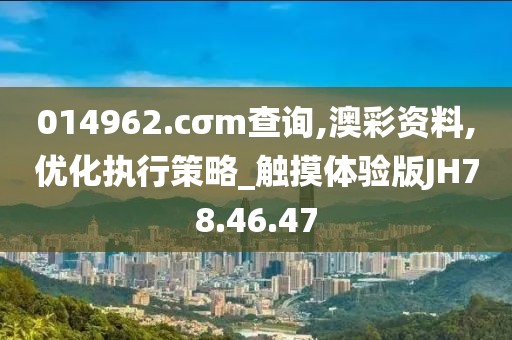 014962.cσm查询,澳彩资料,优化执行策略_触摸体验版JH78.46.47