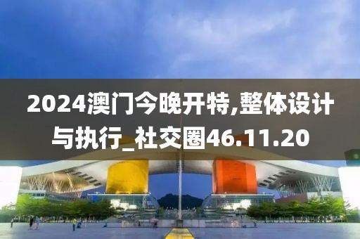 2024澳门今晚开特,整体设计与执行_社交圈46.11.20