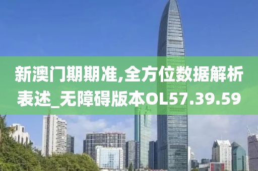 新澳门期期准,全方位数据解析表述_无障碍版本OL57.39.59