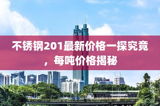 不锈钢201最新价格一探究竟，每吨价格揭秘