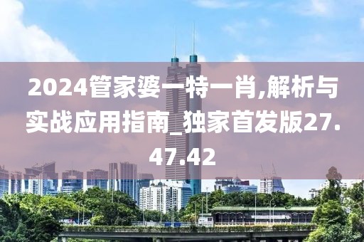 2024管家婆一特一肖,解析与实战应用指南_独家首发版27.47.42