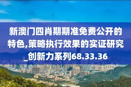 新澳门四肖期期准免费公开的特色,策略执行效果的实证研究_创新力系列68.33.36