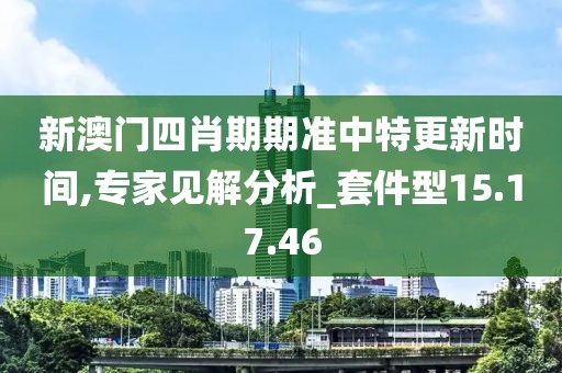 新澳门四肖期期准中特更新时间,专家见解分析_套件型15.17.46