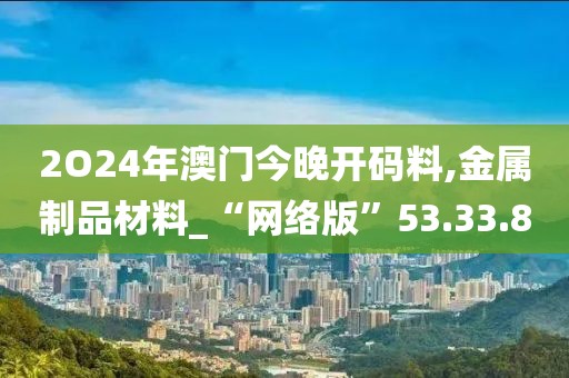 2O24年澳门今晚开码料,金属制品材料_“网络版”53.33.8